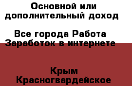 Основной или дополнительный доход - Все города Работа » Заработок в интернете   . Крым,Красногвардейское